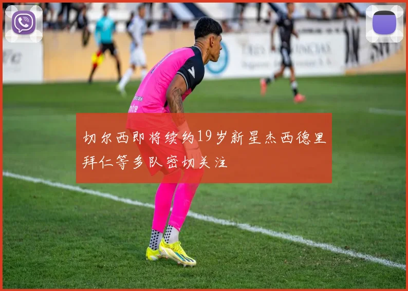 切尔西即将续约19岁新星杰西德里拜仁等多队密切关注