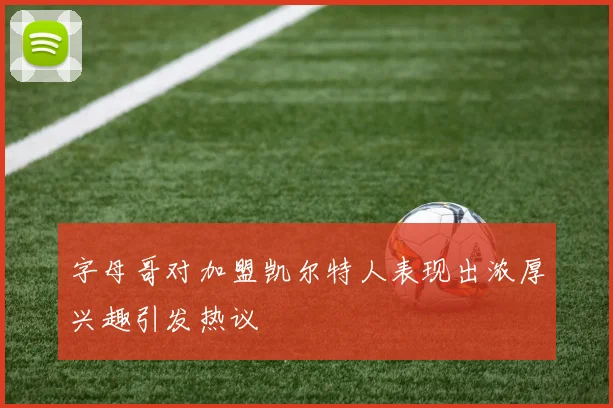 字母哥对加盟凯尔特人表现出浓厚兴趣引发热议