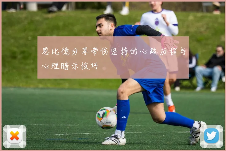 恩比德分享带伤坚持的心路历程与心理暗示技巧