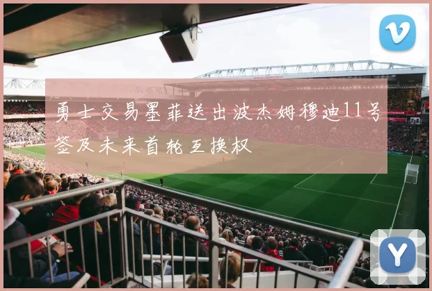 勇士交易墨菲送出波杰姆穆迪11号签及未来首轮互换权