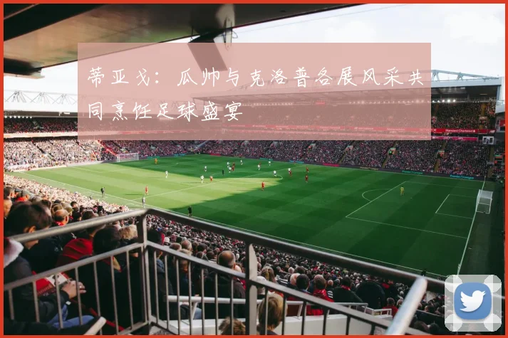 蒂亚戈：瓜帅与克洛普各展风采共同烹饪足球盛宴