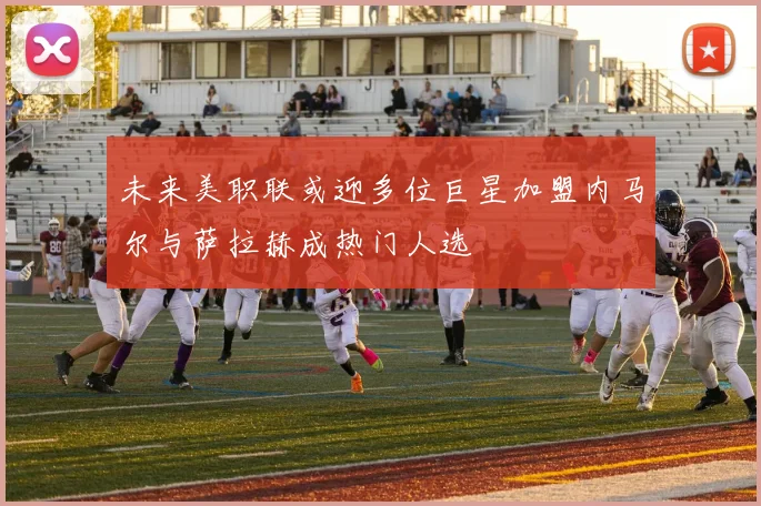 未来美职联或迎多位巨星加盟内马尔与萨拉赫成热门人选