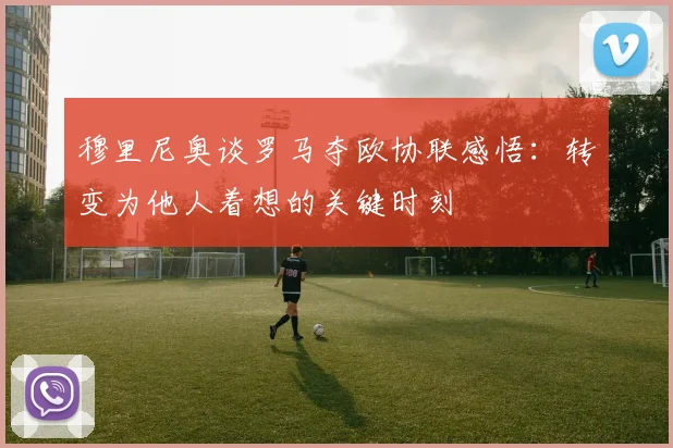 穆里尼奥谈罗马夺欧协联感悟：转变为他人着想的关键时刻