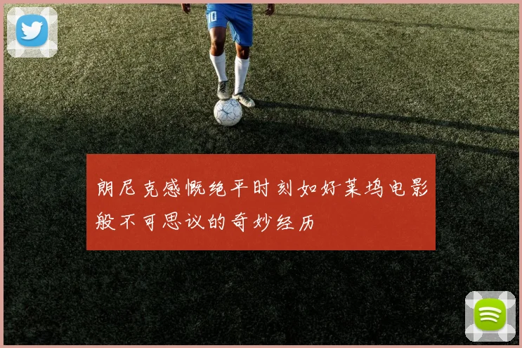朗尼克感慨绝平时刻如好莱坞电影般不可思议的奇妙经历