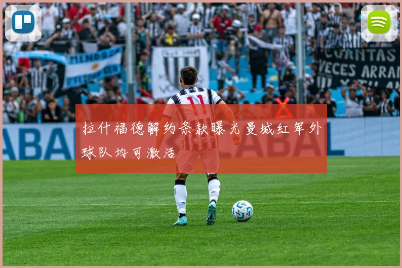 拉什福德解约条款曝光曼城红军外球队均可激活