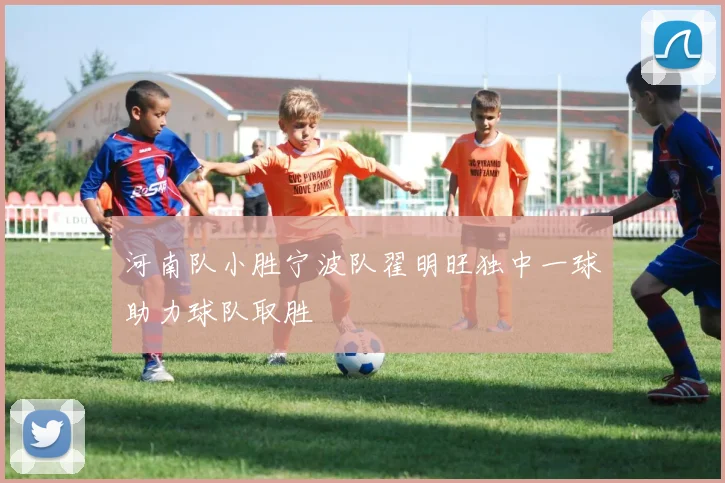 河南队小胜宁波队翟明旺独中一球助力球队取胜