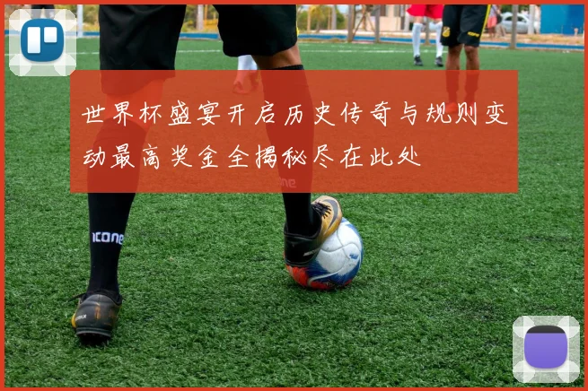 世界杯盛宴开启历史传奇与规则变动最高奖金全揭秘尽在此处