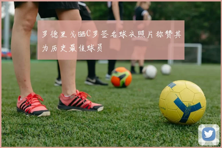 罗德里戈晒C罗签名球衣照片称赞其为历史最佳球员