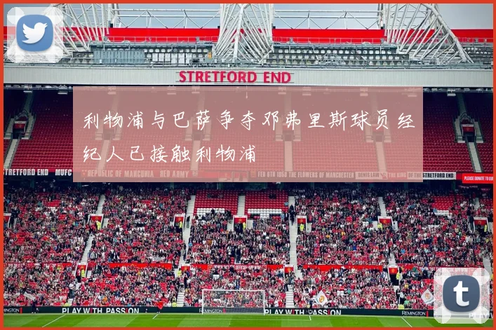利物浦与巴萨争夺邓弗里斯球员经纪人已接触利物浦