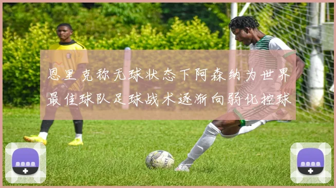 恩里克称无球状态下阿森纳为世界最佳球队足球战术逐渐向弱化控球转型